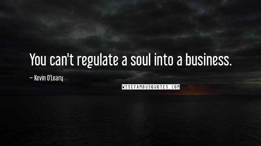 Kevin O'Leary Quotes: You can't regulate a soul into a business.