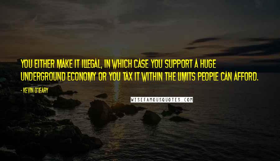 Kevin O'Leary Quotes: You either make it illegal, in which case you support a huge underground economy or you tax it within the limits people can afford.