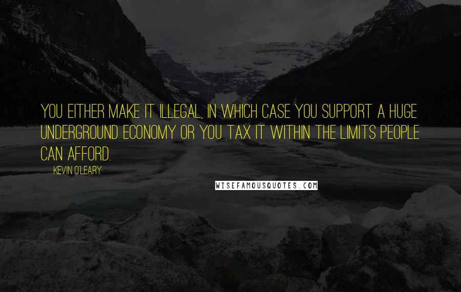Kevin O'Leary Quotes: You either make it illegal, in which case you support a huge underground economy or you tax it within the limits people can afford.