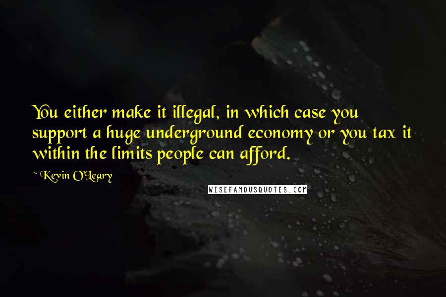 Kevin O'Leary Quotes: You either make it illegal, in which case you support a huge underground economy or you tax it within the limits people can afford.