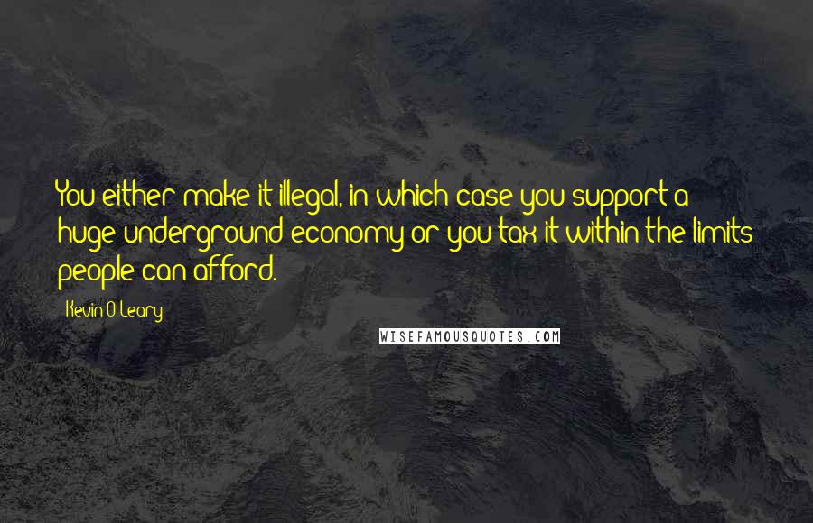 Kevin O'Leary Quotes: You either make it illegal, in which case you support a huge underground economy or you tax it within the limits people can afford.