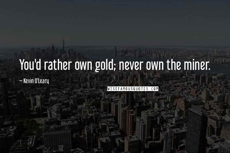 Kevin O'Leary Quotes: You'd rather own gold; never own the miner.