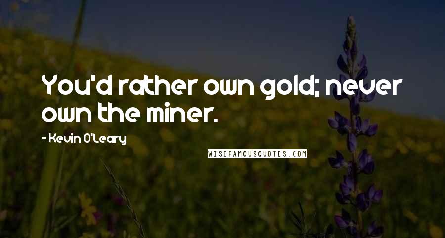 Kevin O'Leary Quotes: You'd rather own gold; never own the miner.