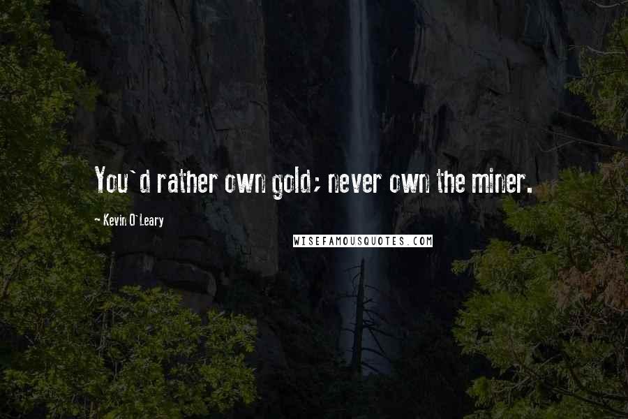 Kevin O'Leary Quotes: You'd rather own gold; never own the miner.