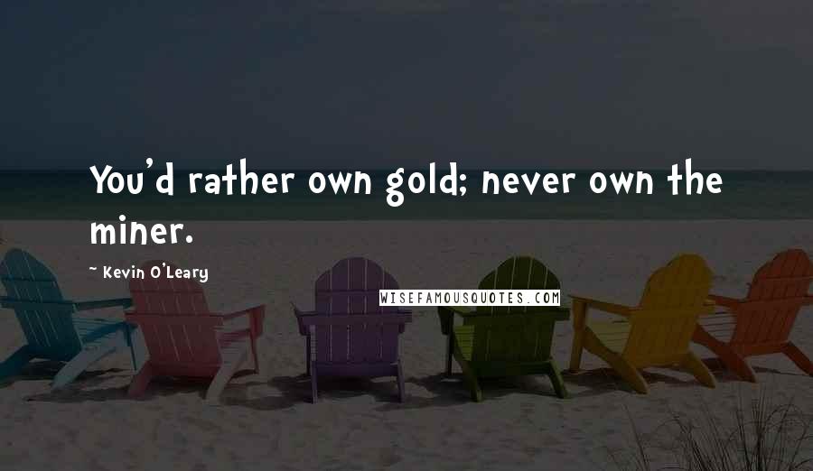 Kevin O'Leary Quotes: You'd rather own gold; never own the miner.