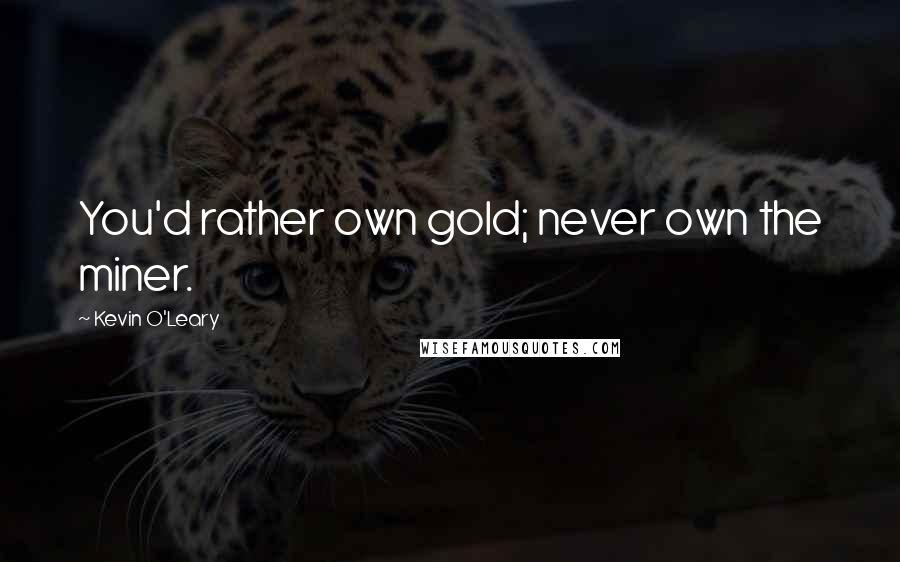 Kevin O'Leary Quotes: You'd rather own gold; never own the miner.