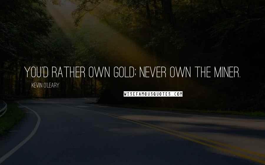 Kevin O'Leary Quotes: You'd rather own gold; never own the miner.