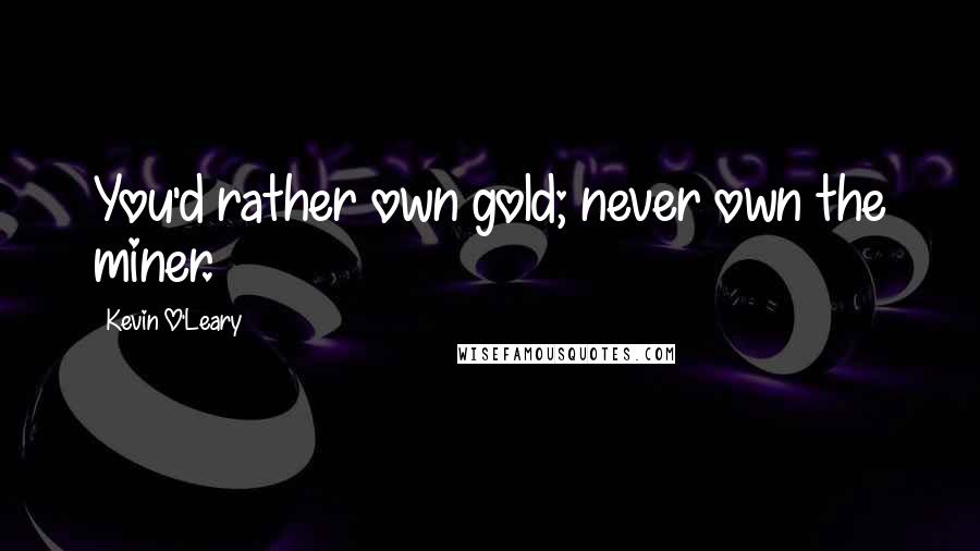 Kevin O'Leary Quotes: You'd rather own gold; never own the miner.