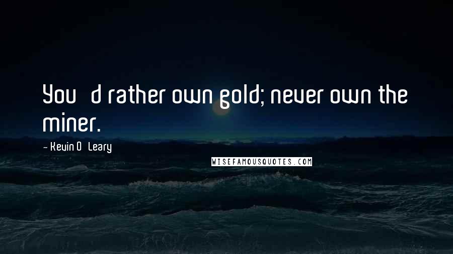 Kevin O'Leary Quotes: You'd rather own gold; never own the miner.