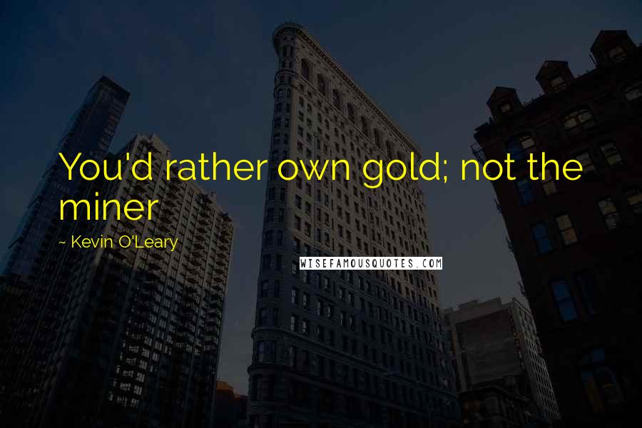 Kevin O'Leary Quotes: You'd rather own gold; not the miner