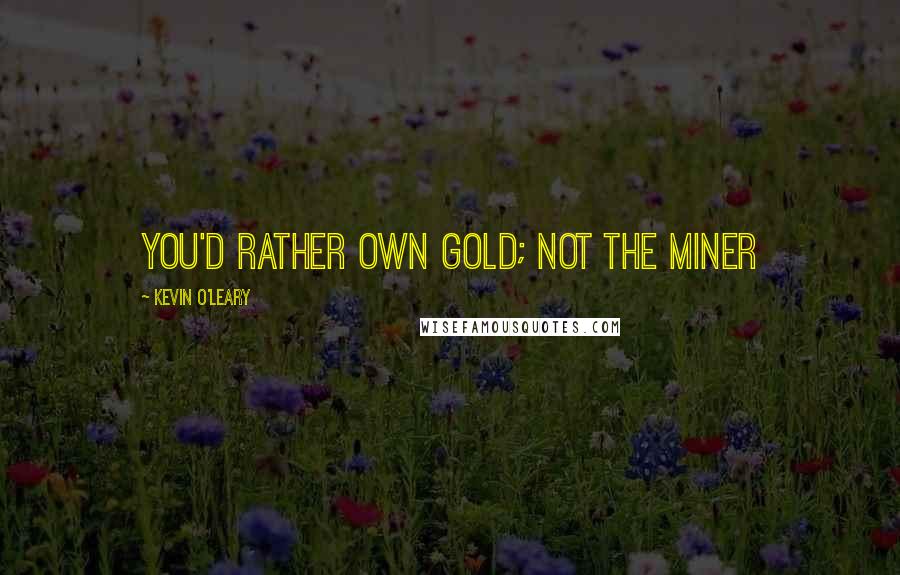 Kevin O'Leary Quotes: You'd rather own gold; not the miner