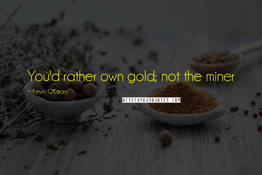Kevin O'Leary Quotes: You'd rather own gold; not the miner
