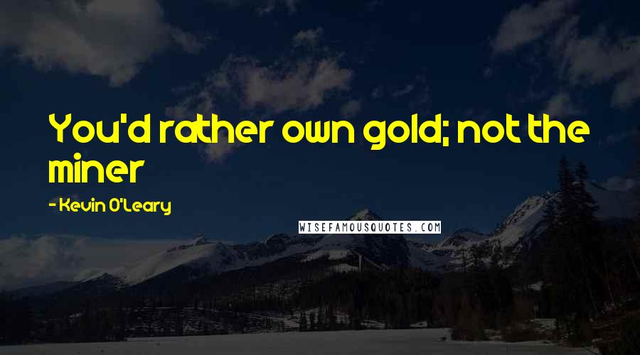 Kevin O'Leary Quotes: You'd rather own gold; not the miner