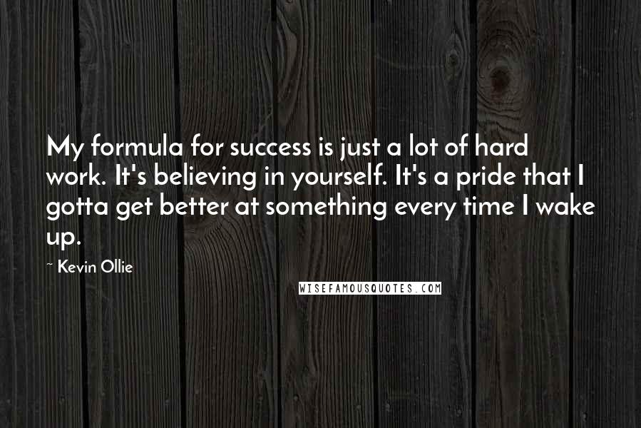 Kevin Ollie Quotes: My formula for success is just a lot of hard work. It's believing in yourself. It's a pride that I gotta get better at something every time I wake up.