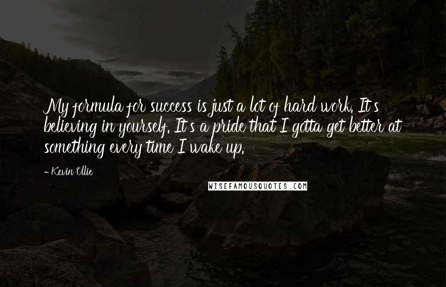 Kevin Ollie Quotes: My formula for success is just a lot of hard work. It's believing in yourself. It's a pride that I gotta get better at something every time I wake up.