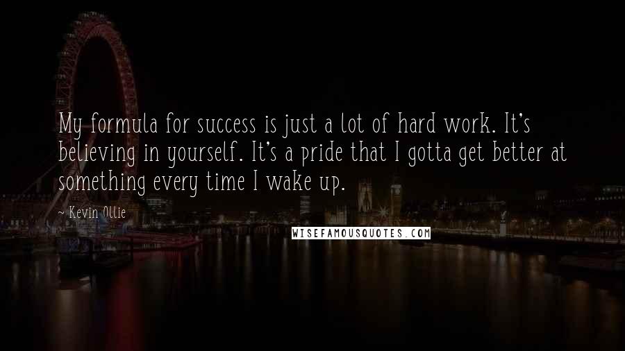 Kevin Ollie Quotes: My formula for success is just a lot of hard work. It's believing in yourself. It's a pride that I gotta get better at something every time I wake up.