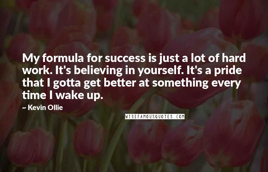 Kevin Ollie Quotes: My formula for success is just a lot of hard work. It's believing in yourself. It's a pride that I gotta get better at something every time I wake up.