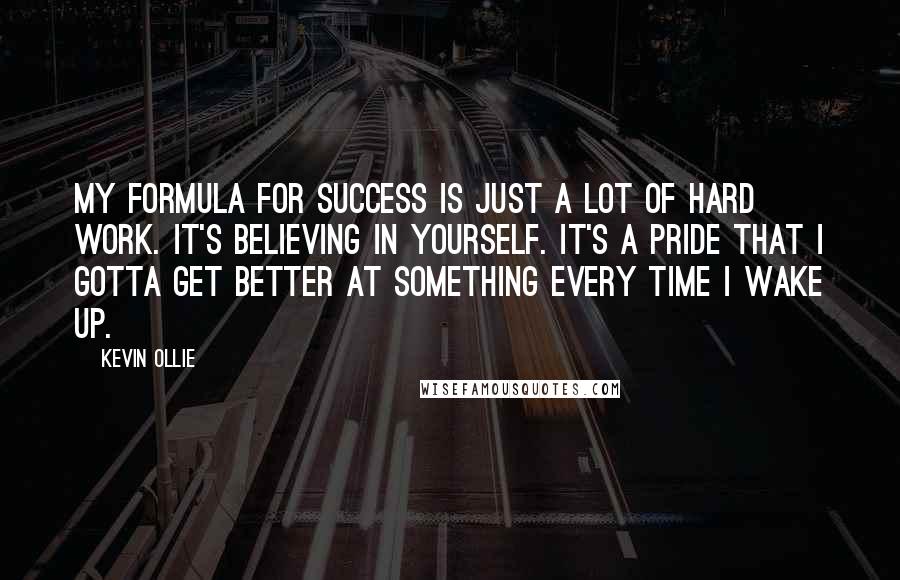 Kevin Ollie Quotes: My formula for success is just a lot of hard work. It's believing in yourself. It's a pride that I gotta get better at something every time I wake up.