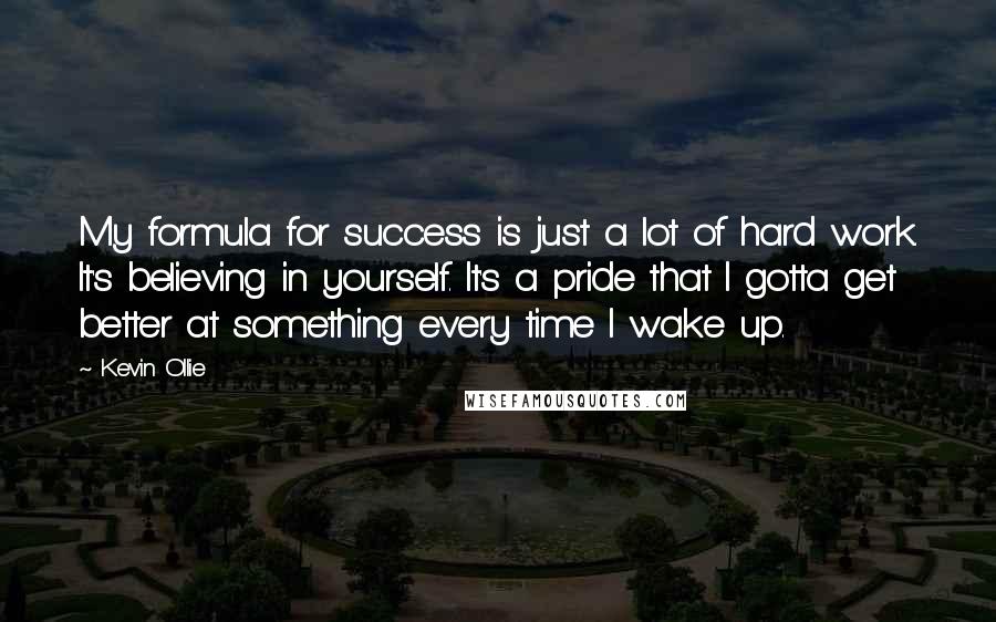 Kevin Ollie Quotes: My formula for success is just a lot of hard work. It's believing in yourself. It's a pride that I gotta get better at something every time I wake up.