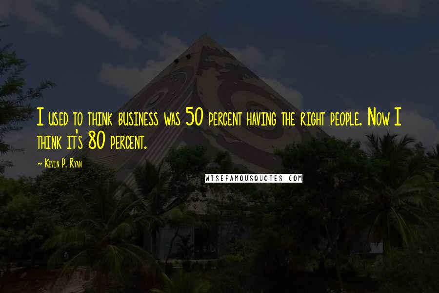 Kevin P. Ryan Quotes: I used to think business was 50 percent having the right people. Now I think it's 80 percent.