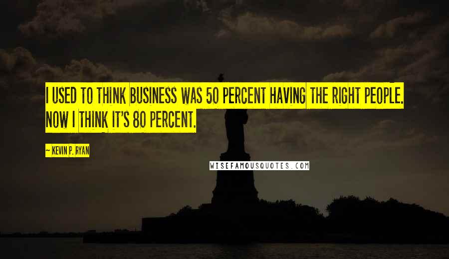 Kevin P. Ryan Quotes: I used to think business was 50 percent having the right people. Now I think it's 80 percent.