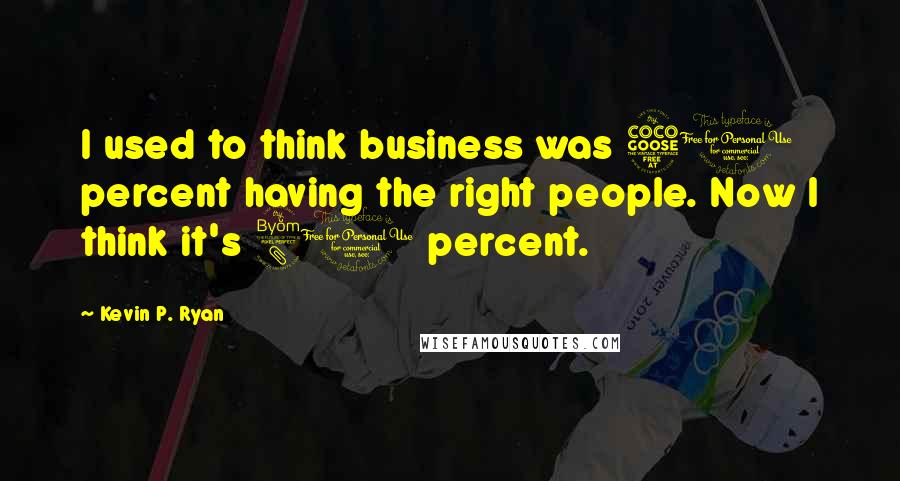 Kevin P. Ryan Quotes: I used to think business was 50 percent having the right people. Now I think it's 80 percent.