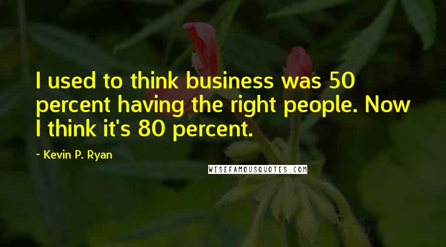 Kevin P. Ryan Quotes: I used to think business was 50 percent having the right people. Now I think it's 80 percent.