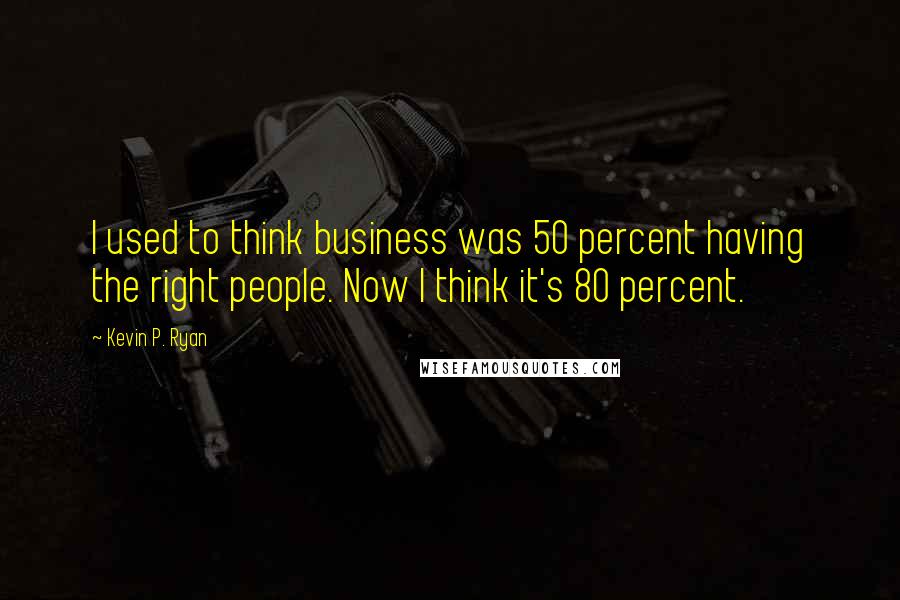 Kevin P. Ryan Quotes: I used to think business was 50 percent having the right people. Now I think it's 80 percent.