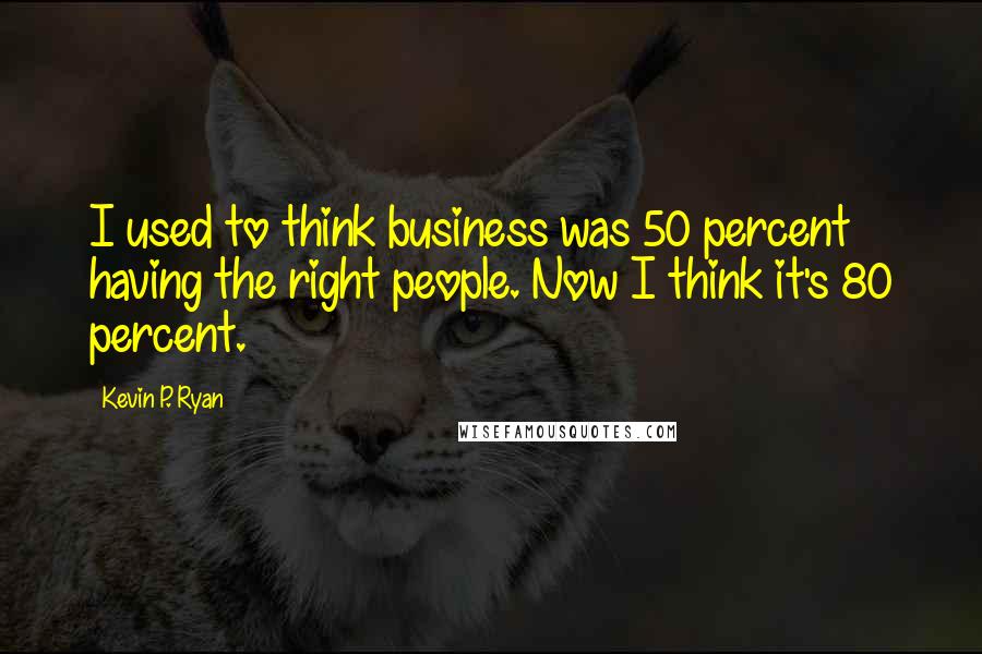 Kevin P. Ryan Quotes: I used to think business was 50 percent having the right people. Now I think it's 80 percent.