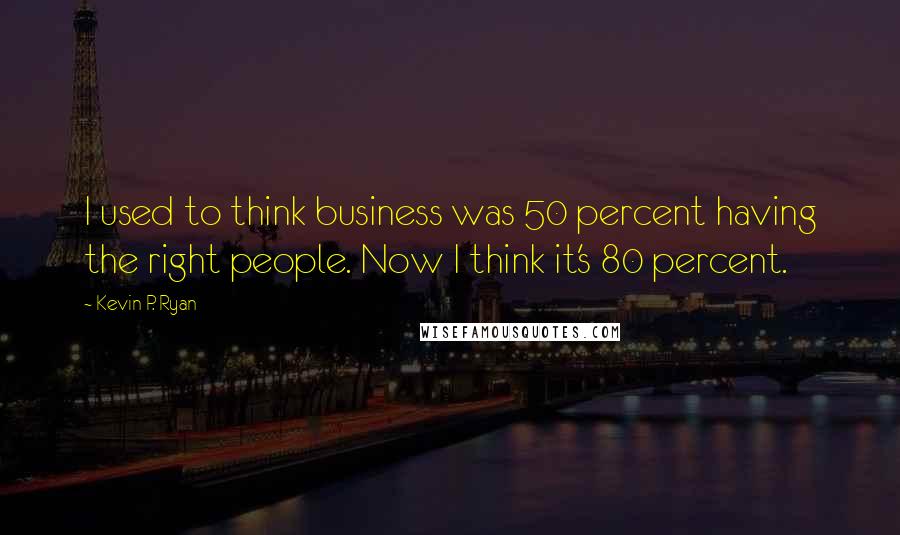 Kevin P. Ryan Quotes: I used to think business was 50 percent having the right people. Now I think it's 80 percent.