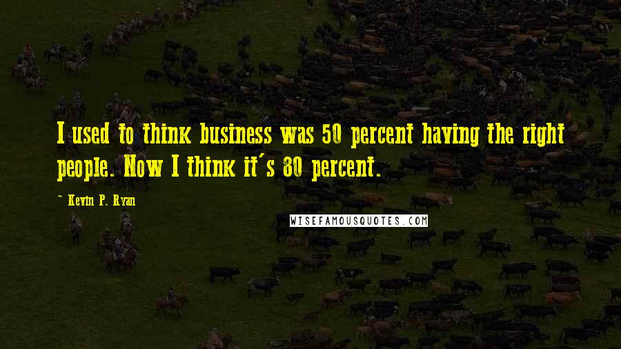 Kevin P. Ryan Quotes: I used to think business was 50 percent having the right people. Now I think it's 80 percent.