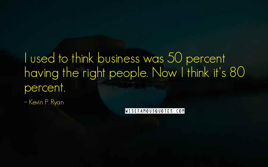 Kevin P. Ryan Quotes: I used to think business was 50 percent having the right people. Now I think it's 80 percent.