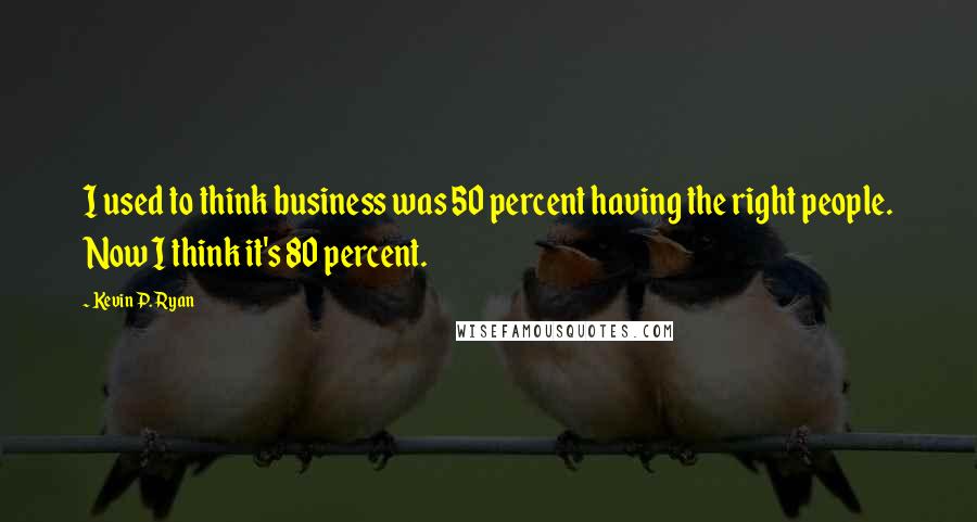 Kevin P. Ryan Quotes: I used to think business was 50 percent having the right people. Now I think it's 80 percent.