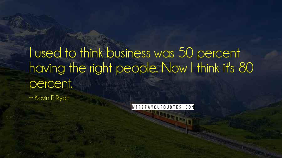 Kevin P. Ryan Quotes: I used to think business was 50 percent having the right people. Now I think it's 80 percent.