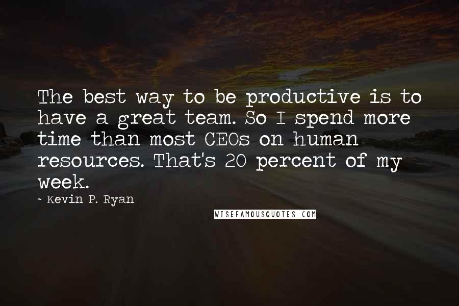 Kevin P. Ryan Quotes: The best way to be productive is to have a great team. So I spend more time than most CEOs on human resources. That's 20 percent of my week.