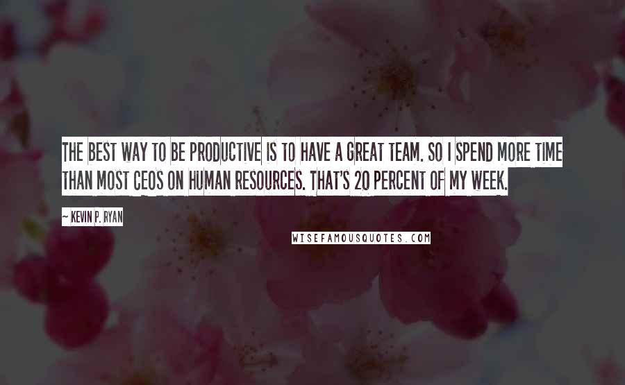 Kevin P. Ryan Quotes: The best way to be productive is to have a great team. So I spend more time than most CEOs on human resources. That's 20 percent of my week.