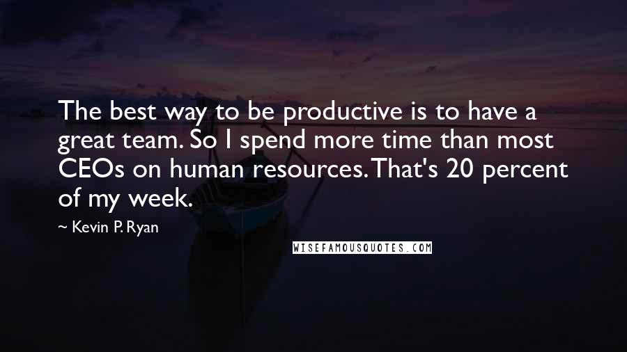 Kevin P. Ryan Quotes: The best way to be productive is to have a great team. So I spend more time than most CEOs on human resources. That's 20 percent of my week.