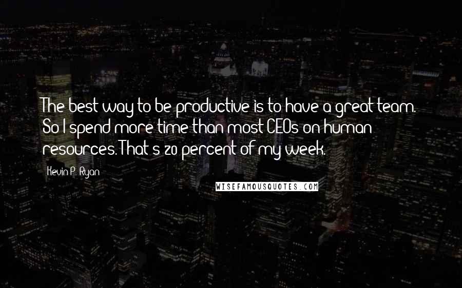 Kevin P. Ryan Quotes: The best way to be productive is to have a great team. So I spend more time than most CEOs on human resources. That's 20 percent of my week.
