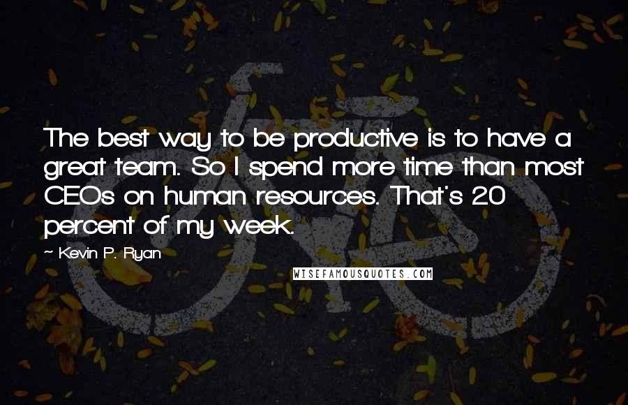 Kevin P. Ryan Quotes: The best way to be productive is to have a great team. So I spend more time than most CEOs on human resources. That's 20 percent of my week.