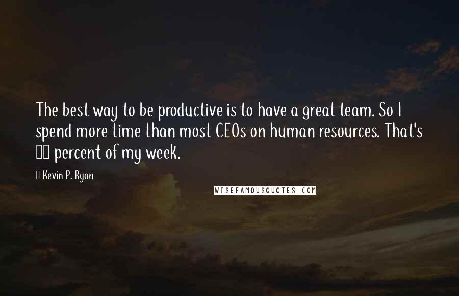 Kevin P. Ryan Quotes: The best way to be productive is to have a great team. So I spend more time than most CEOs on human resources. That's 20 percent of my week.