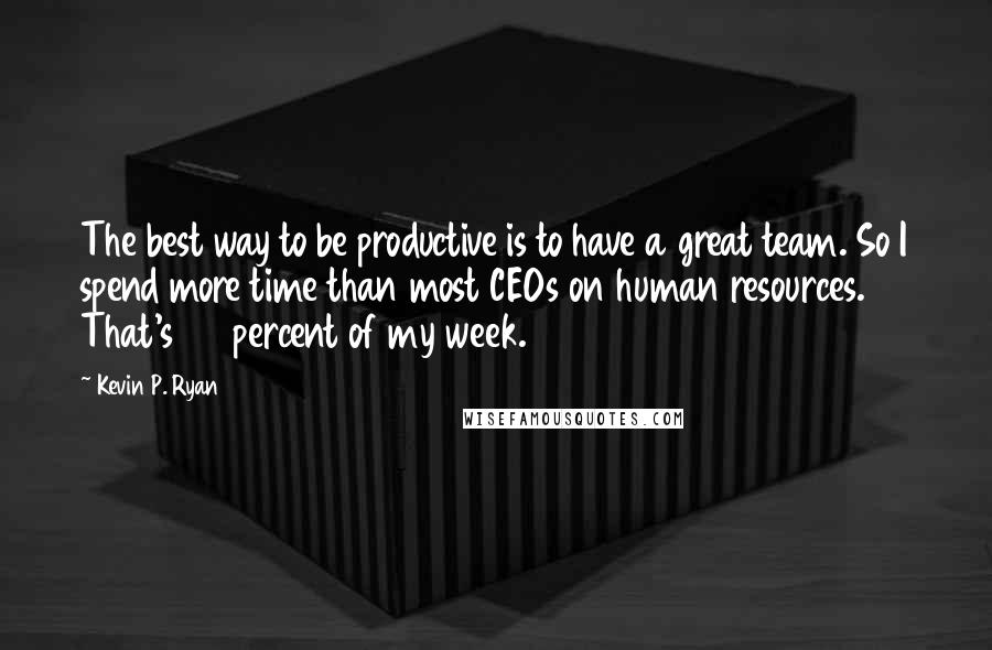 Kevin P. Ryan Quotes: The best way to be productive is to have a great team. So I spend more time than most CEOs on human resources. That's 20 percent of my week.