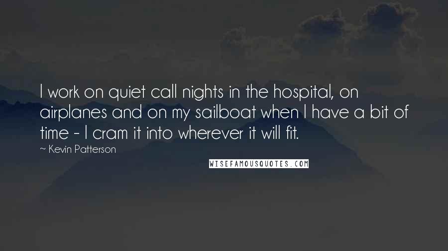 Kevin Patterson Quotes: I work on quiet call nights in the hospital, on airplanes and on my sailboat when I have a bit of time - I cram it into wherever it will fit.