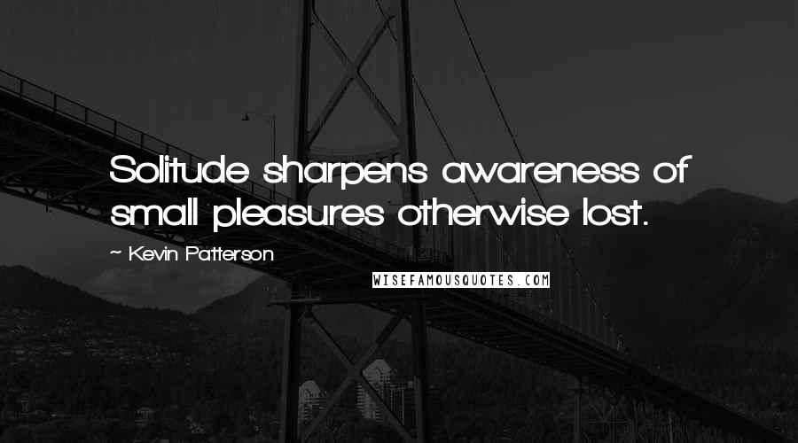 Kevin Patterson Quotes: Solitude sharpens awareness of small pleasures otherwise lost.