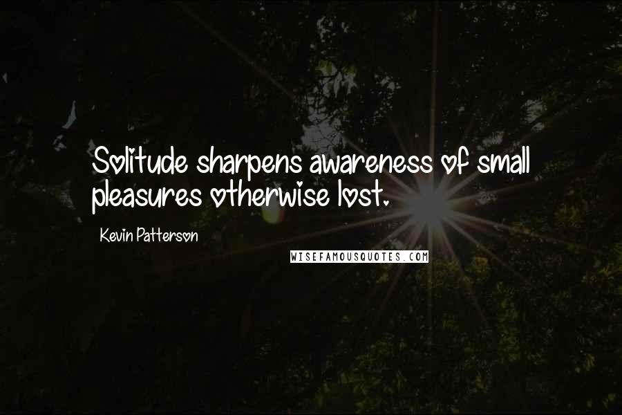 Kevin Patterson Quotes: Solitude sharpens awareness of small pleasures otherwise lost.