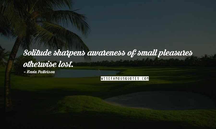 Kevin Patterson Quotes: Solitude sharpens awareness of small pleasures otherwise lost.