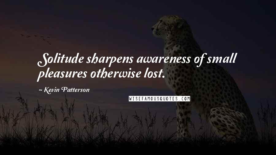 Kevin Patterson Quotes: Solitude sharpens awareness of small pleasures otherwise lost.