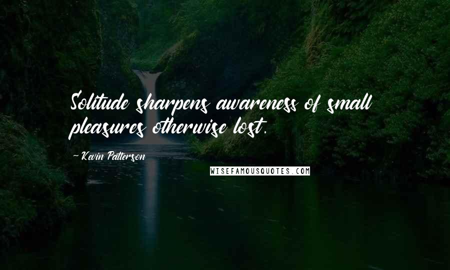 Kevin Patterson Quotes: Solitude sharpens awareness of small pleasures otherwise lost.