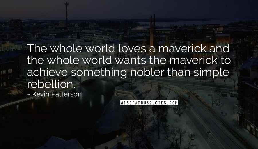 Kevin Patterson Quotes: The whole world loves a maverick and the whole world wants the maverick to achieve something nobler than simple rebellion.