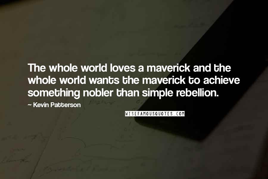 Kevin Patterson Quotes: The whole world loves a maverick and the whole world wants the maverick to achieve something nobler than simple rebellion.