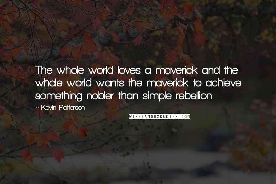 Kevin Patterson Quotes: The whole world loves a maverick and the whole world wants the maverick to achieve something nobler than simple rebellion.